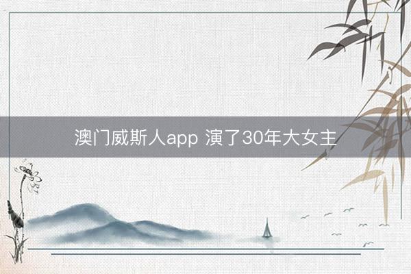 澳门威斯人app 演了30年大女主