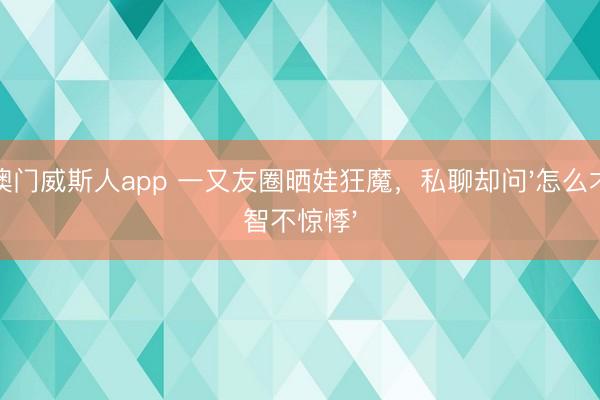 澳门威斯人app 一又友圈晒娃狂魔，私聊却问'怎么才智不惊悸'